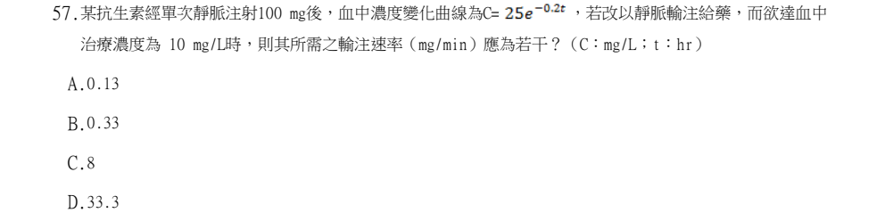 113年第2次藥師國考 藥劑學與生物藥劑學 第57題原 PDF 題面截圖(含圖像、公式或選項):某抗生素經單次靜脈注射100 mg後,血中濃度變化曲線為C= ,若改以靜脈輸注給藥,而欲達血中 治療濃度為 10 mg/L時,則其所需之輸注速率(mg/min)應為若干?(C:mg/L;t:hr)
