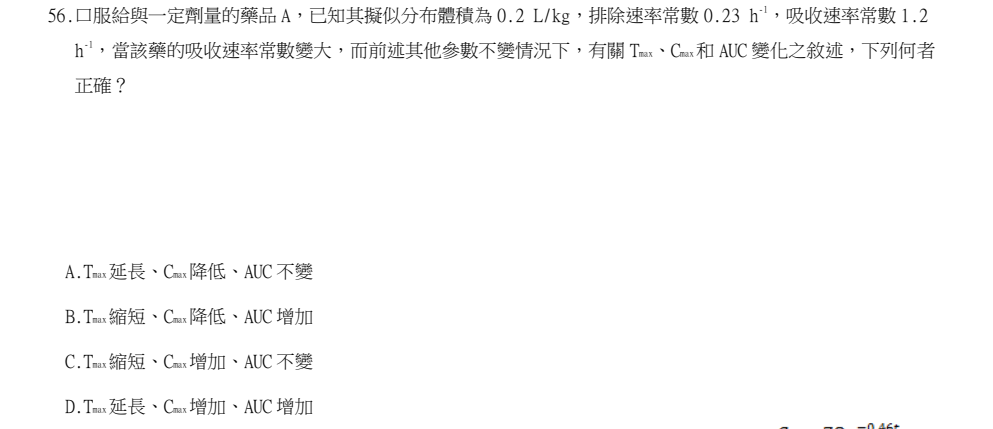 114年第1次藥師國考 藥學(三)(包括藥劑學與生物藥劑學) 第56題原 PDF 題面截圖(含圖像、公式或選項):口服給與一定劑量的藥品 A,已知其擬似分布體積為 0.2 L/kg,排除速率常數 0.23 h-1,吸收速率常數 1.2 h-1,當該藥的吸收速率常數變大,而前述其他參數不變情況下,有關 Tmax、Cmax和 AUC 變化之敘述,下列何者 正確?